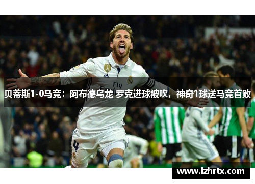 贝蒂斯1-0马竞：阿布德乌龙 罗克进球被吹，神奇1球送马竞首败